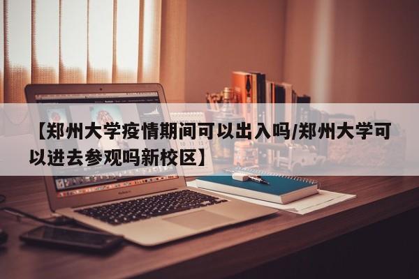 【郑州大学疫情期间可以出入吗/郑州大学可以进去参观吗新校区】