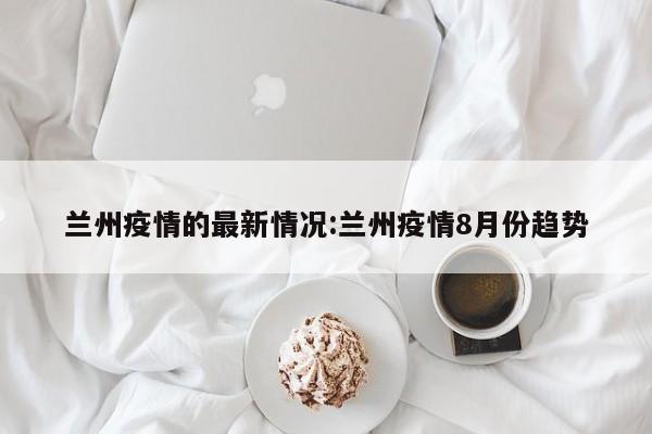 兰州疫情的最新情况:兰州疫情8月份趋势