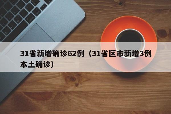 31省新增确诊62例(31省区市新增3例本土确诊)