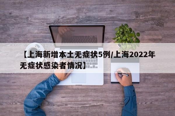【上海新增本土无症状5例/上海2022年无症状感染者情况】