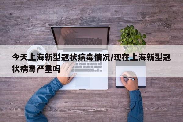 今天上海新型冠状病毒情况/现在上海新型冠状病毒严重吗