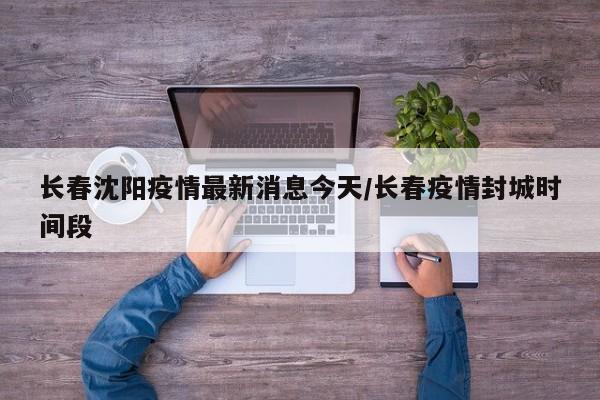 长春沈阳疫情最新消息今天/长春疫情封城时间段