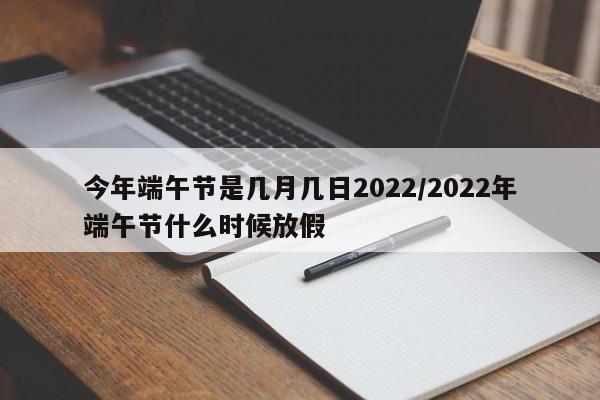 今年端午节是几月几日2022/2022年端午节什么时候放假