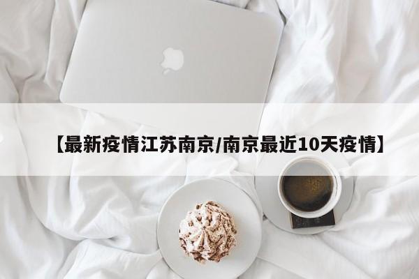 【最新疫情江苏南京/南京最近10天疫情】