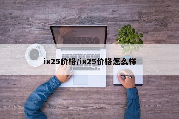 ix25价格/ix25价格怎么样
