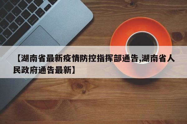 【湖南省最新疫情防控指挥部通告,湖南省人民政府通告最新】