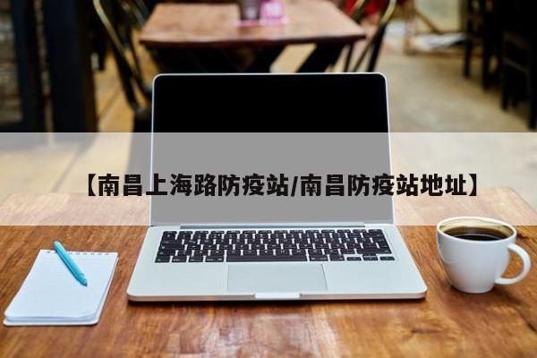 【南昌上海路防疫站/南昌防疫站地址】