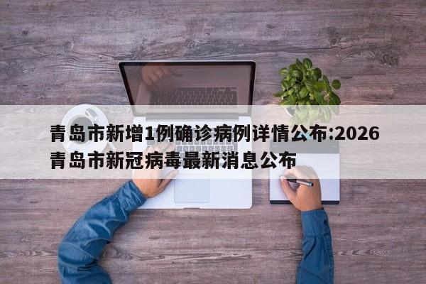 青岛市新增1例确诊病例详情公布:2026青岛市新冠病毒最新消息公布