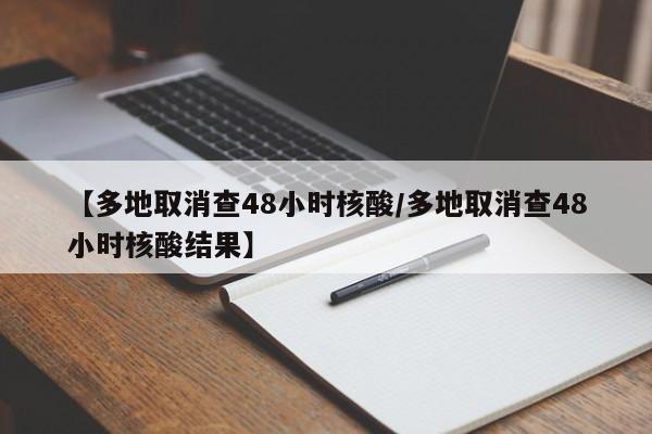 【多地取消查48小时核酸/多地取消查48小时核酸结果】