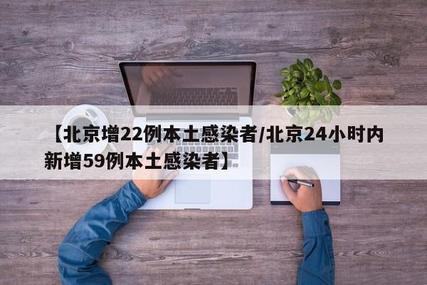 【北京增22例本土感染者/北京24小时内新增59例本土感染者】