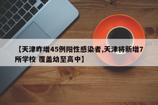 【天津昨增45例阳性感染者,天津将新增7所学校 覆盖幼至高中】
