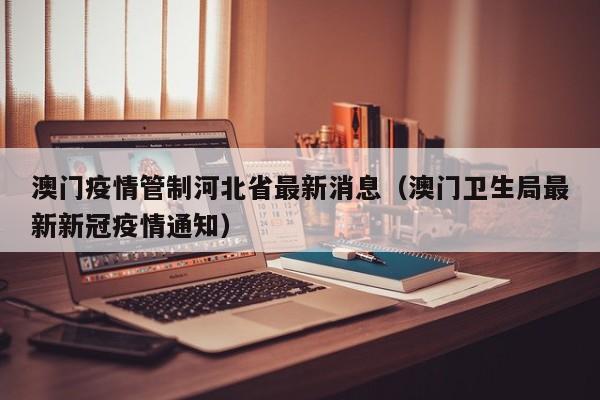 澳门疫情管制河北省最新消息(澳门卫生局最新新冠疫情通知)