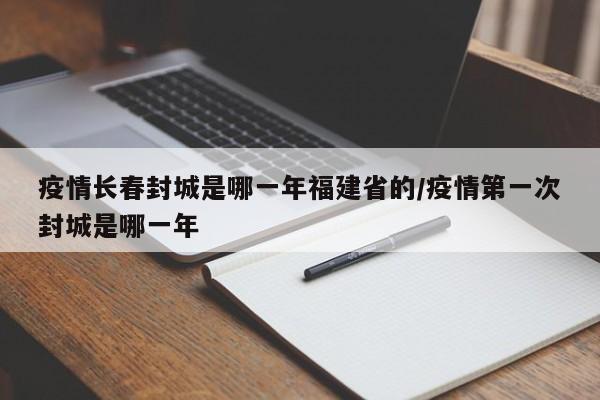 疫情长春封城是哪一年福建省的/疫情第一次封城是哪一年
