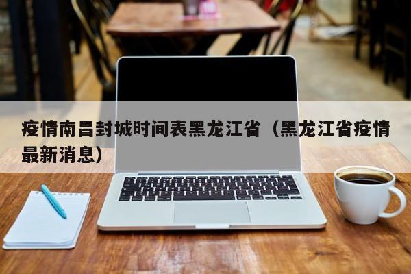 疫情南昌封城时间表黑龙江省(黑龙江省疫情最新消息)