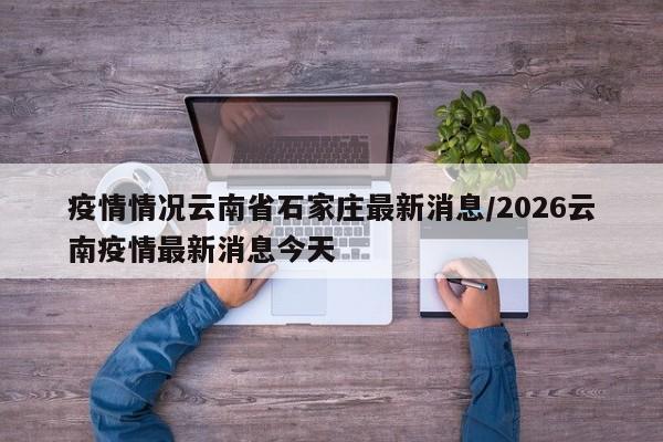 疫情情况云南省石家庄最新消息/2026云南疫情最新消息今天