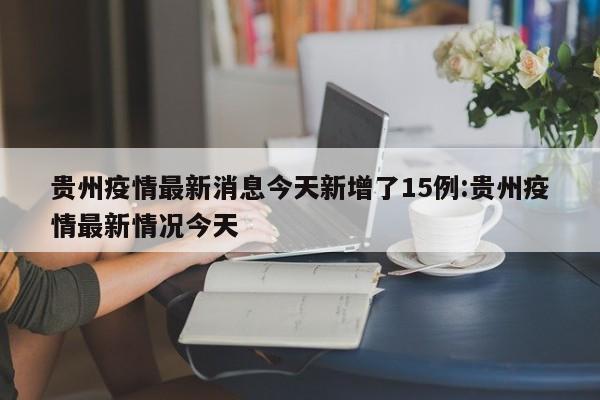 贵州疫情最新消息今天新增了15例:贵州疫情最新情况今天