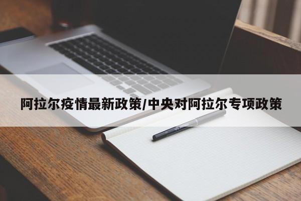 阿拉尔疫情最新政策/中央对阿拉尔专项政策