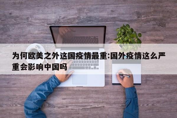 为何欧美之外这国疫情最重:国外疫情这么严重会影响中国吗