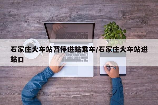 石家庄火车站暂停进站乘车/石家庄火车站进站口