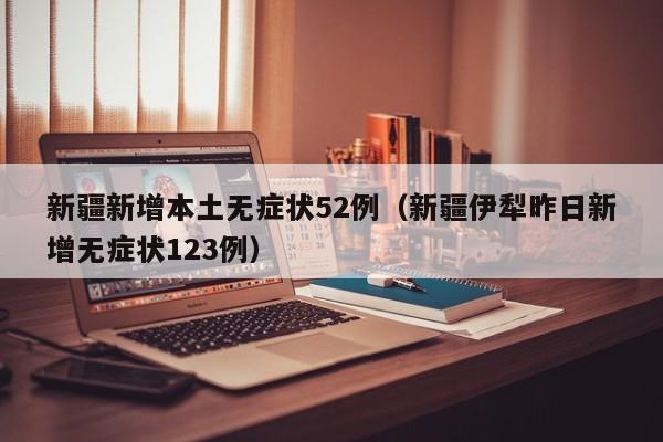 新疆新增本土无症状52例(新疆伊犁昨日新增无症状123例)