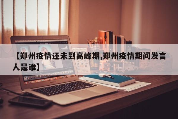 【郑州疫情还未到高峰期,郑州疫情期间发言人是谁】