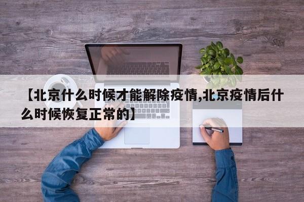 【北京什么时候才能解除疫情,北京疫情后什么时候恢复正常的】