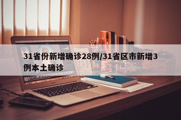 31省份新增确诊28例/31省区市新增3例本土确诊