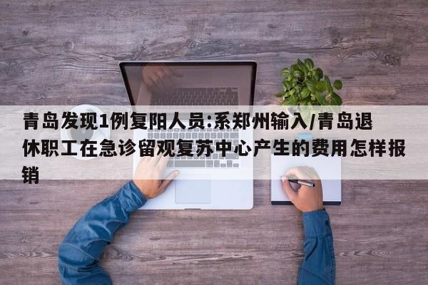 青岛发现1例复阳人员:系郑州输入/青岛退休职工在急诊留观复苏中心产生的费用怎样报销