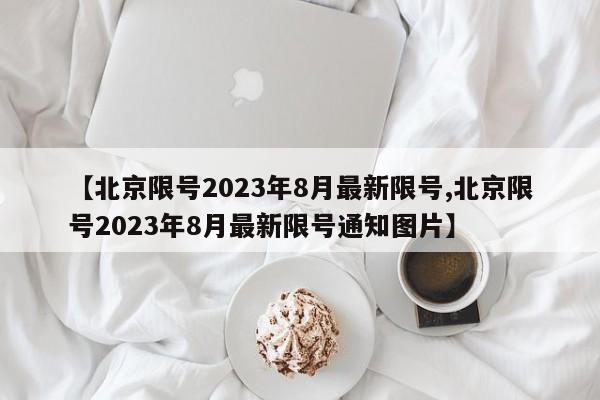 【北京限号2023年8月最新限号,北京限号2023年8月最新限号通知图片】