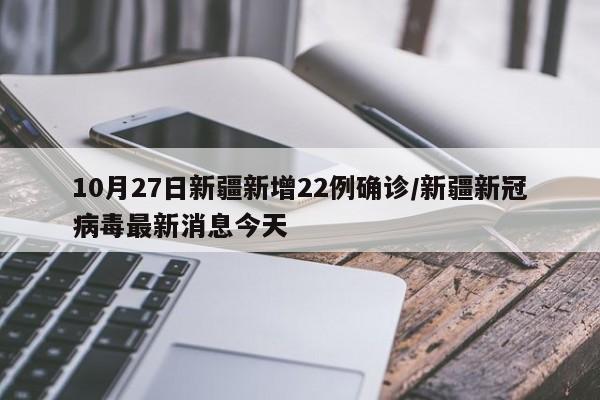 10月27日新疆新增22例确诊/新疆新冠病毒最新消息今天