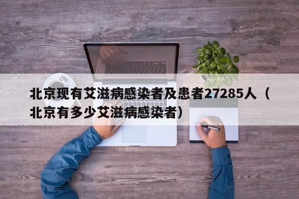 北京现有艾滋病感染者及患者27285人(北京有多少艾滋病感染者)