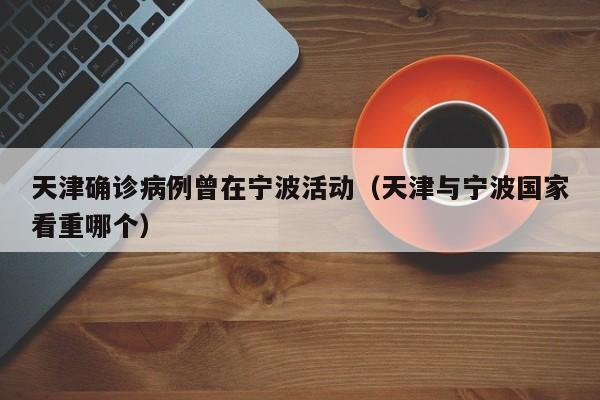 天津确诊病例曾在宁波活动(天津与宁波国家看重哪个)