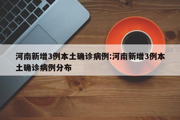 河南新增3例本土确诊病例:河南新增3例本土确诊病例分布