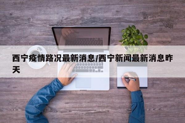 西宁疫情路况最新消息/西宁新闻最新消息昨天