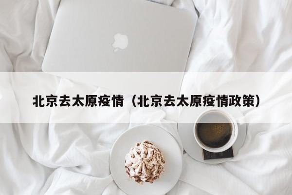 北京去太原疫情(北京去太原疫情政策)