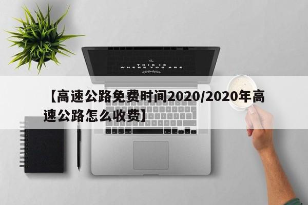 【高速公路免费时间2020/2020年高速公路怎么收费】