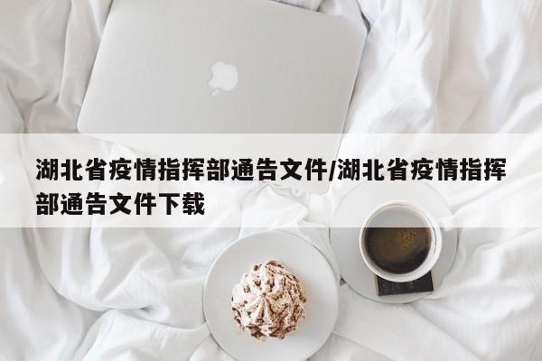 湖北省疫情指挥部通告文件/湖北省疫情指挥部通告文件下载