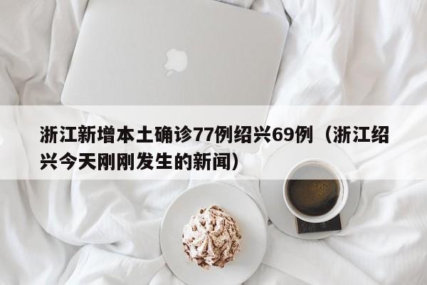 浙江新增本土确诊77例绍兴69例(浙江绍兴今天刚刚发生的新闻)