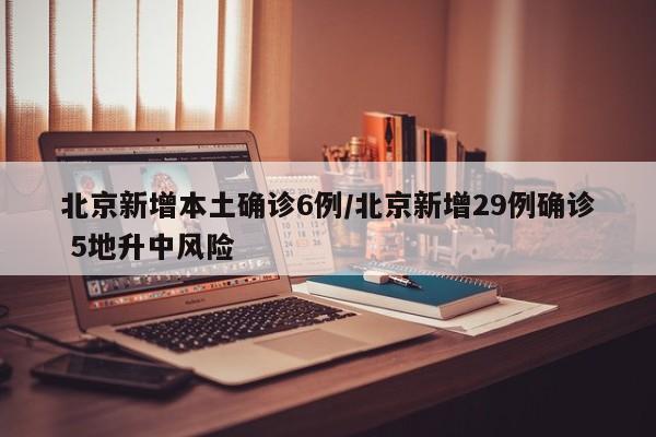 北京新增本土确诊6例/北京新增29例确诊 5地升中风险