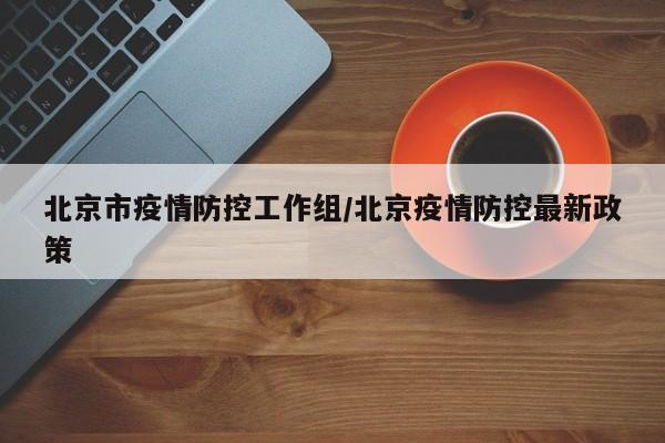北京市疫情防控工作组/北京疫情防控最新政策