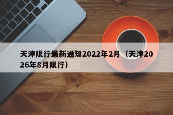 天津限行最新通知2022年2月(天津2026年8月限行)