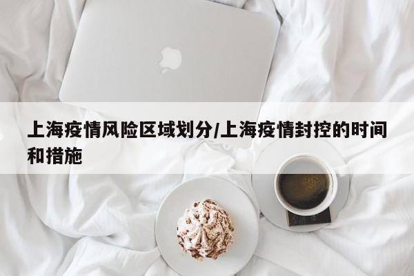 上海疫情风险区域划分/上海疫情封控的时间和措施