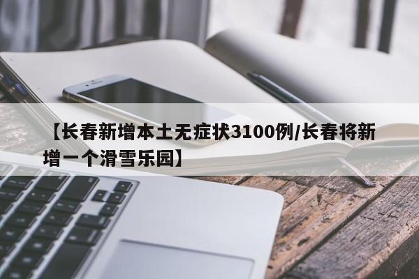 【长春新增本土无症状3100例/长春将新增一个滑雪乐园】