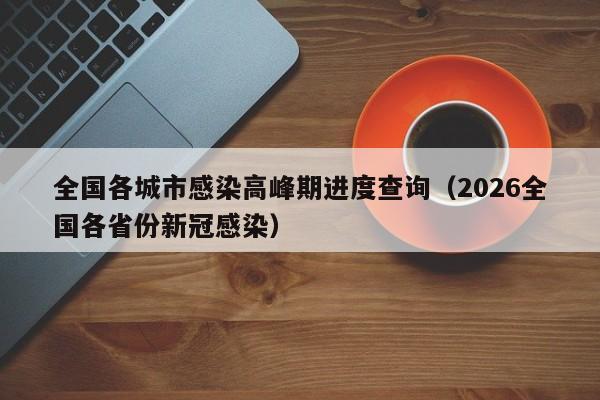 全国各城市感染高峰期进度查询(2026全国各省份新冠感染)