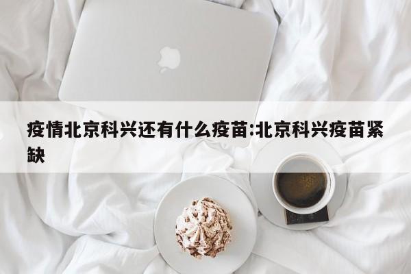 疫情北京科兴还有什么疫苗:北京科兴疫苗紧缺