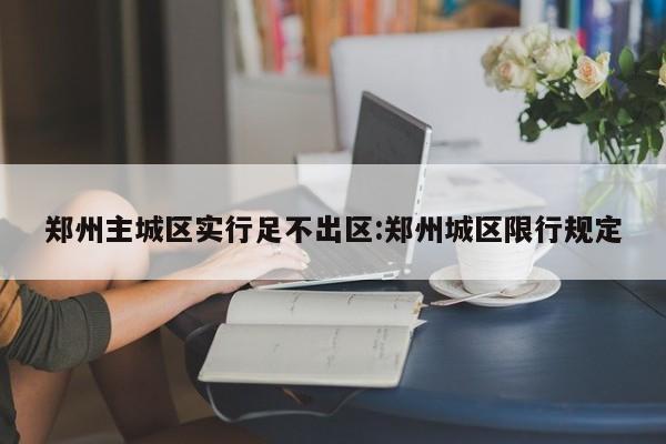 郑州主城区实行足不出区:郑州城区限行规定