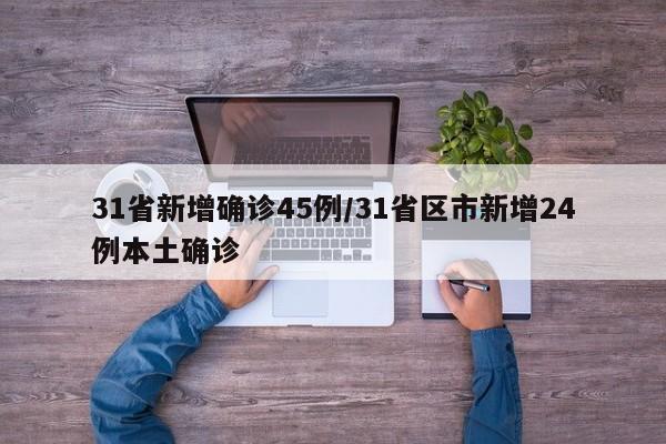 31省新增确诊45例/31省区市新增24例本土确诊