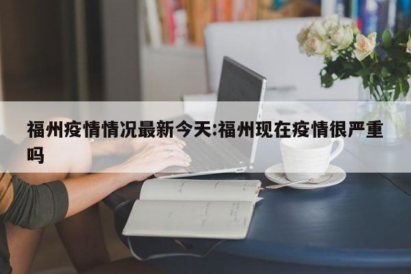 福州疫情情况最新今天:福州现在疫情很严重吗