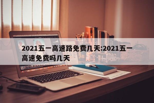 2021五一高速路免费几天:2021五一高速免费吗几天
