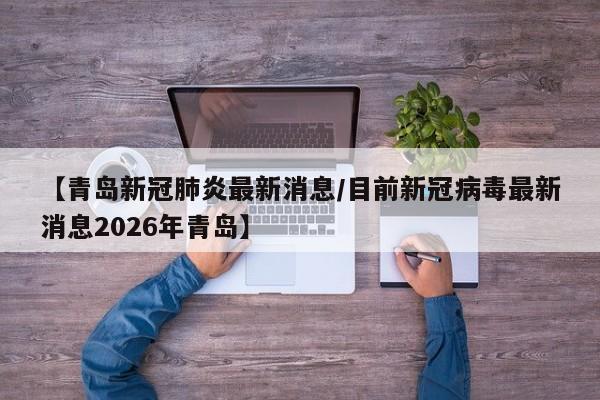 【青岛新冠肺炎最新消息/目前新冠病毒最新消息2026年青岛】